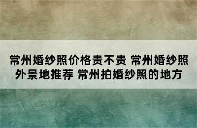 常州婚纱照价格贵不贵 常州婚纱照外景地推荐 常州拍婚纱照的地方